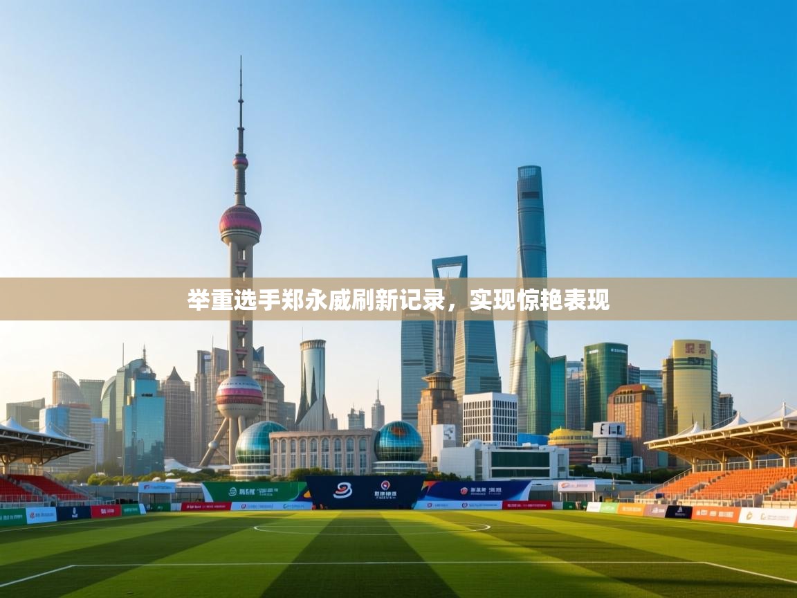 举重选手郑永威刷新记录,实现惊艳表现